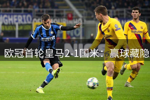 欧冠首轮皇马2-1国米：赢球藏隐忧，输球见未来