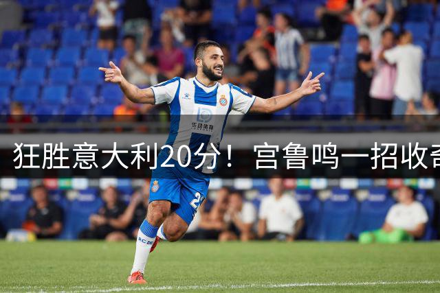 狂胜意大利20分！宫鲁鸣一招收奇效，苏群：有些人该排队道歉了